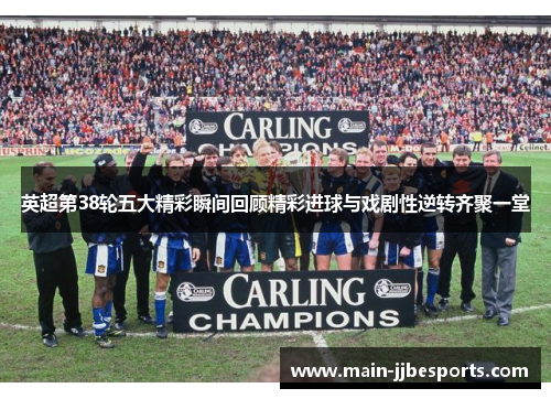 英超第38轮五大精彩瞬间回顾精彩进球与戏剧性逆转齐聚一堂 英超第38轮五大精彩瞬间回顾精彩进球与戏剧性逆转齐聚一堂
