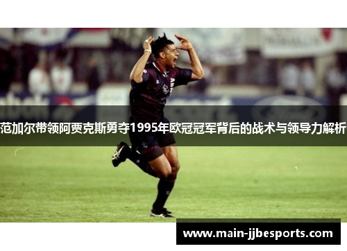 范加尔带领阿贾克斯勇夺1995年欧冠冠军背后的战术与领导力解析 范加尔带领阿贾克斯勇夺1995年欧冠冠军背后的战术与领导力解析