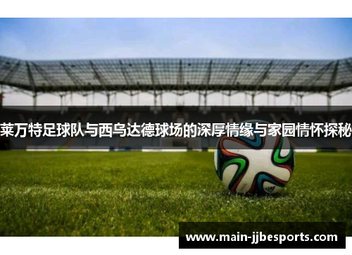 莱万特足球队与西乌达德球场的深厚情缘与家园情怀探秘 莱万特足球队与西乌达德球场的深厚情缘与家园情怀探秘