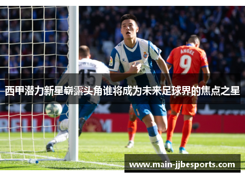 西甲潜力新星崭露头角谁将成为未来足球界的焦点之星 西甲潜力新星崭露头角谁将成为未来足球界的焦点之星