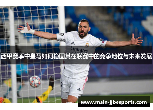 西甲赛季中皇马如何稳固其在联赛中的竞争地位与未来发展