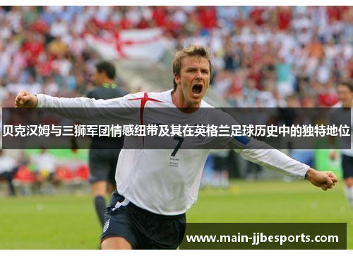 贝克汉姆与三狮军团情感纽带及其在英格兰足球历史中的独特地位