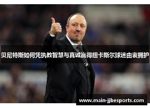 贝尼特斯如何凭执教智慧与真诚赢得纽卡斯尔球迷由衷拥护 贝尼特斯如何凭执教智慧与真诚赢得纽卡斯尔球迷由衷拥护