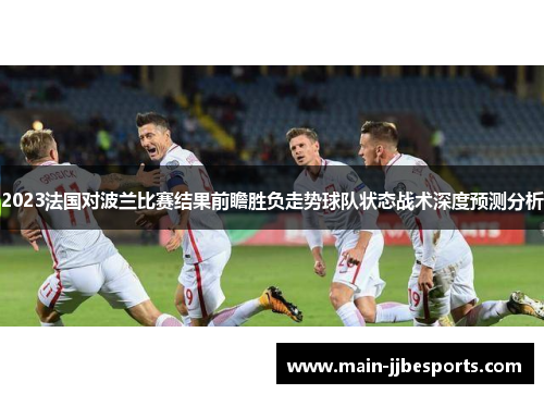 2023法国对波兰比赛结果前瞻胜负走势球队状态战术深度预测分析