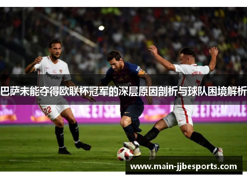 巴萨未能夺得欧联杯冠军的深层原因剖析与球队困境解析 巴萨未能夺得欧联杯冠军的深层原因剖析与球队困境解析