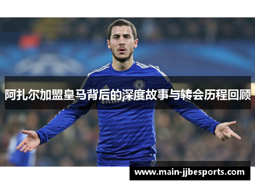 阿扎尔加盟皇马背后的深度故事与转会历程回顾