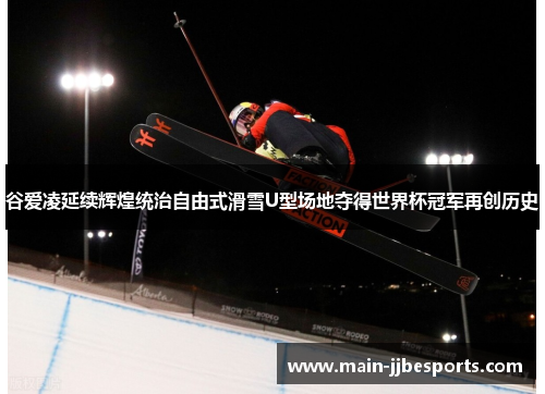 谷爱凌延续辉煌统治自由式滑雪U型场地夺得世界杯冠军再创历史 谷爱凌延续辉煌统治自由式滑雪U型场地夺得世界杯冠军再创历史
