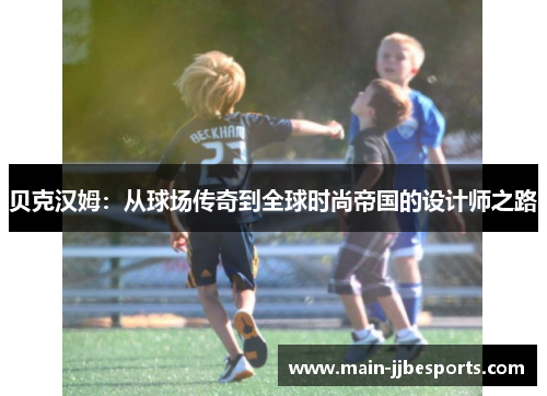 贝克汉姆：从球场传奇到全球时尚帝国的设计师之路