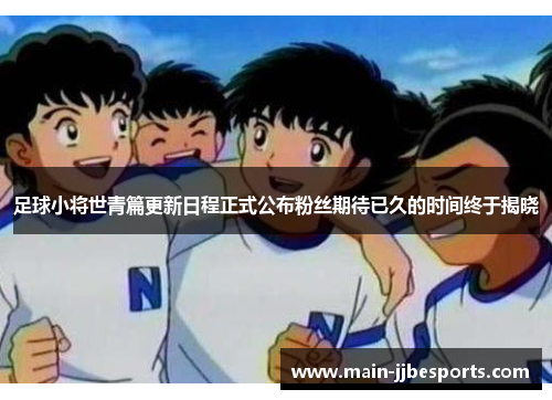 足球小将世青篇更新日程正式公布粉丝期待已久的时间终于揭晓 足球小将世青篇更新日程正式公布粉丝期待已久的时间终于揭晓