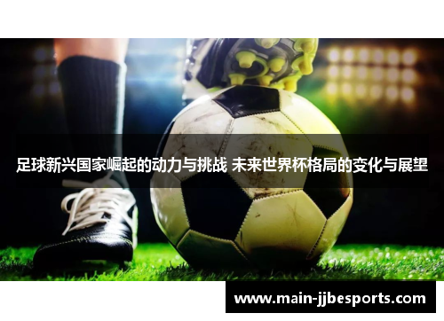 足球新兴国家崛起的动力与挑战 未来世界杯格局的变化与展望