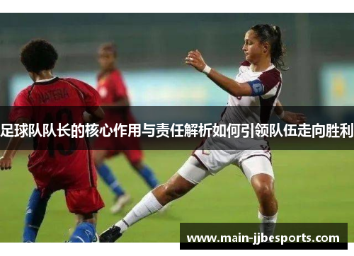 足球队队长的核心作用与责任解析如何引领队伍走向胜利