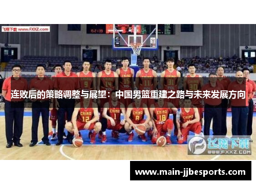 连败后的策略调整与展望:中国男篮重建之路与未来发展方向 连败后的策略调整与展望:中国男篮重建之路与未来发展方向