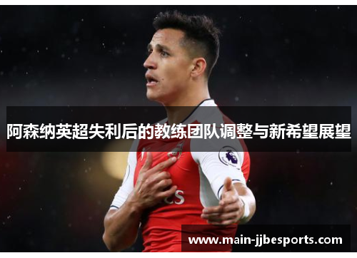 阿森纳英超失利后的教练团队调整与新希望展望 阿森纳英超失利后的教练团队调整与新希望展望