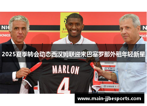 2025夏季转会动态西汉姆联迎来巴塞罗那外租年轻新星 2025夏季转会动态西汉姆联迎来巴塞罗那外租年轻新星