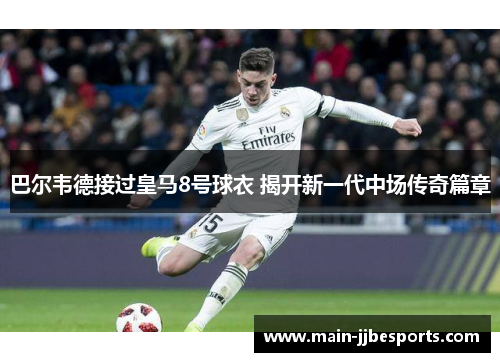 巴尔韦德接过皇马8号球衣 揭开新一代中场传奇篇章