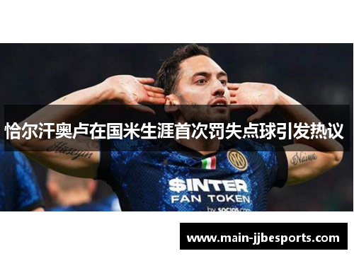 恰尔汗奥卢在国米生涯首次罚失点球引发热议 