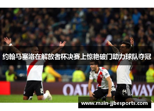 约翰马塞洛在解放者杯决赛上惊艳破门助力球队夺冠