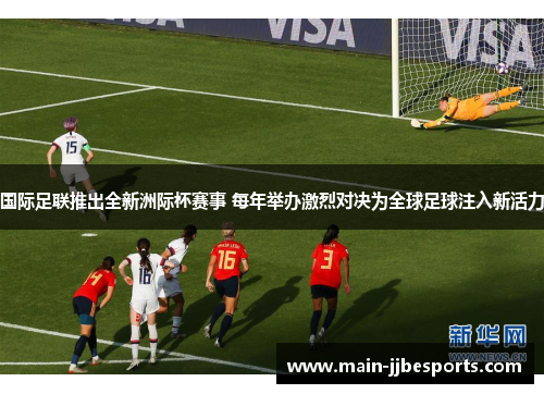 国际足联推出全新洲际杯赛事 每年举办激烈对决为全球足球注入新活力 国际足联推出全新洲际杯赛事 每年举办激烈对决为全球足球注入新活力