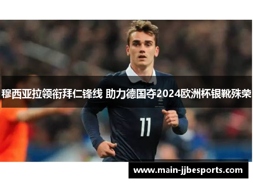 穆西亚拉领衔拜仁锋线 助力德国夺2024欧洲杯银靴殊荣 穆西亚拉领衔拜仁锋线 助力德国夺2024欧洲杯银靴殊荣