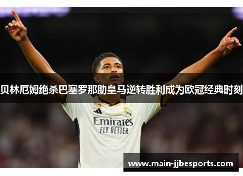 贝林厄姆绝杀巴塞罗那助皇马逆转胜利成为欧冠经典时刻 贝林厄姆绝杀巴塞罗那助皇马逆转胜利成为欧冠经典时刻
