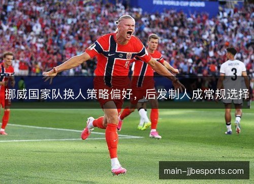 挪威国家队换人策略偏好，后发制人成常规选择